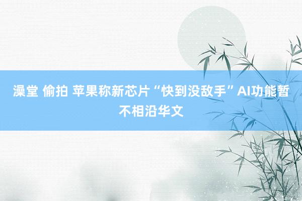 澡堂 偷拍 苹果称新芯片“快到没敌手”AI功能暂不相沿华文