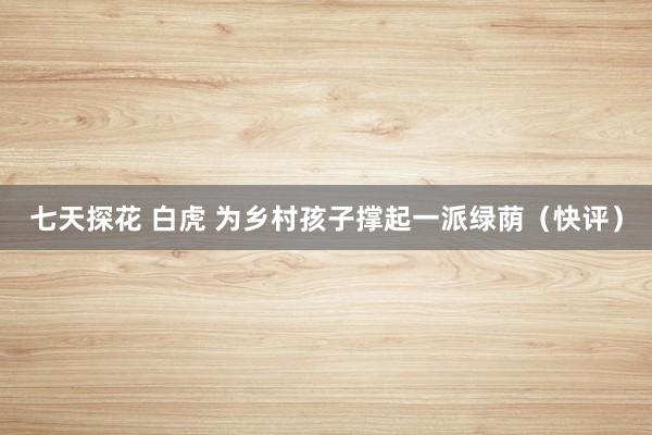 七天探花 白虎 为乡村孩子撑起一派绿荫（快评）
