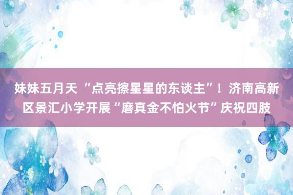 妹妹五月天 “点亮擦星星的东谈主”！济南高新区景汇小学开展“磨真金不怕火节”庆祝四肢