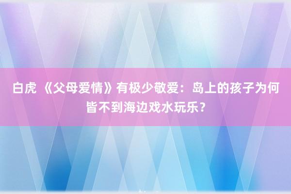 白虎 《父母爱情》有极少敬爱：岛上的孩子为何皆不到海边戏水玩乐？