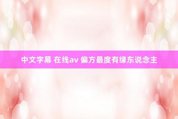 中文字幕 在线av 偏方最度有缘东说念主