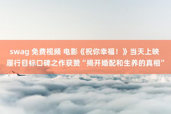 swag 免费视频 电影《祝你幸福！》当天上映 履行目标口碑之作获赞“揭开婚配和生养的真相”