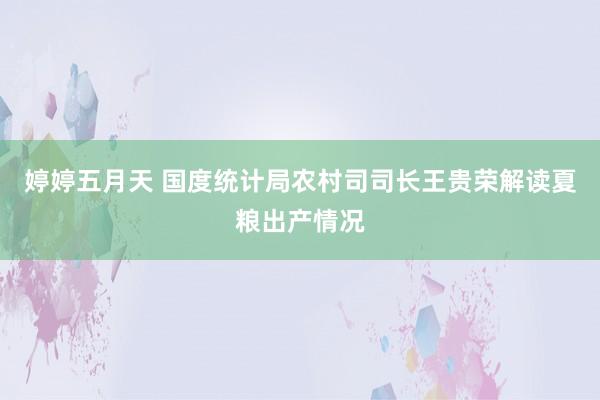 婷婷五月天 国度统计局农村司司长王贵荣解读夏粮出产情况