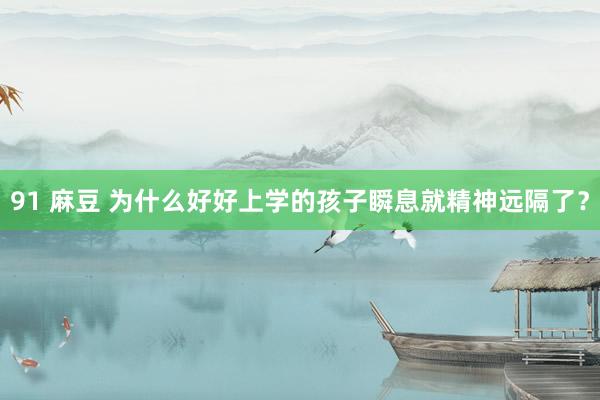 91 麻豆 为什么好好上学的孩子瞬息就精神远隔了?