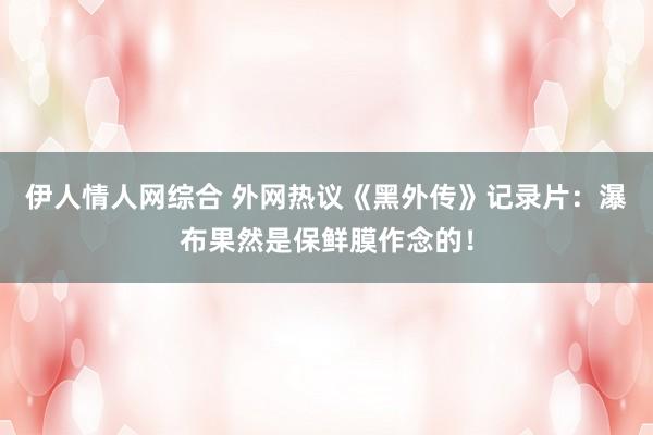 伊人情人网综合 外网热议《黑外传》记录片：瀑布果然是保鲜膜作念的！