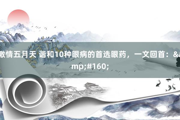 激情五月天 谐和10种眼病的首选眼药,一文回首: 