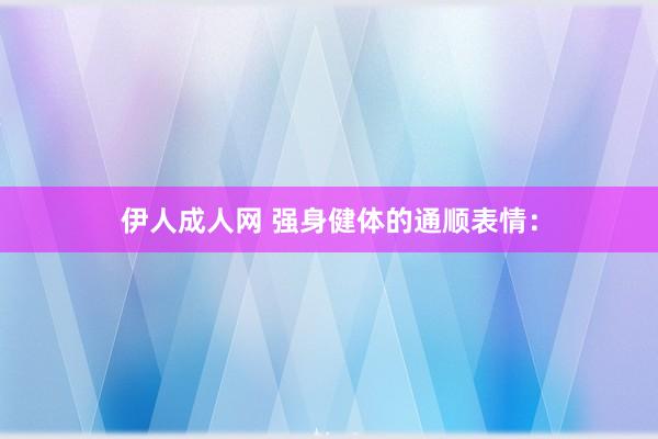 伊人成人网 强身健体的通顺表情: