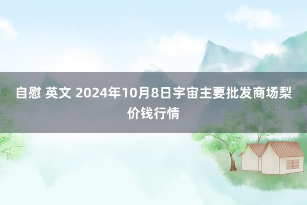 自慰 英文 2024年10月8日宇宙主要批发商场梨价钱行情