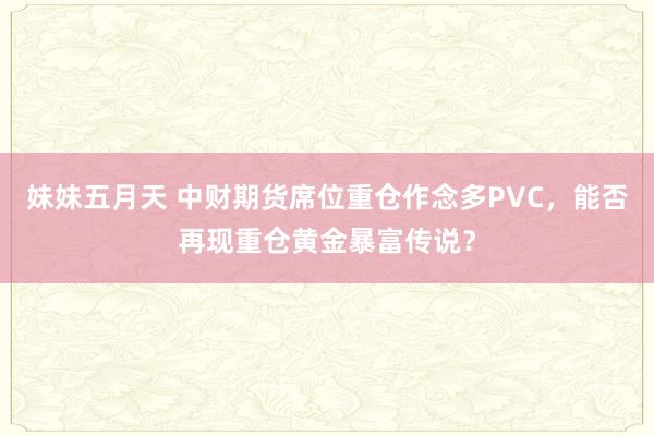 妹妹五月天 中财期货席位重仓作念多PVC，能否再现重仓黄金暴富传说？