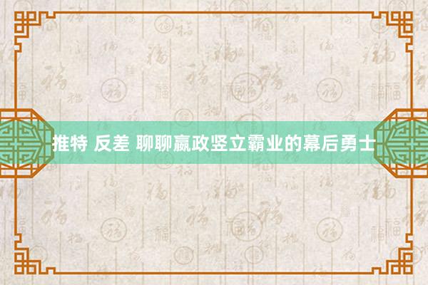推特 反差 聊聊嬴政竖立霸业的幕后勇士