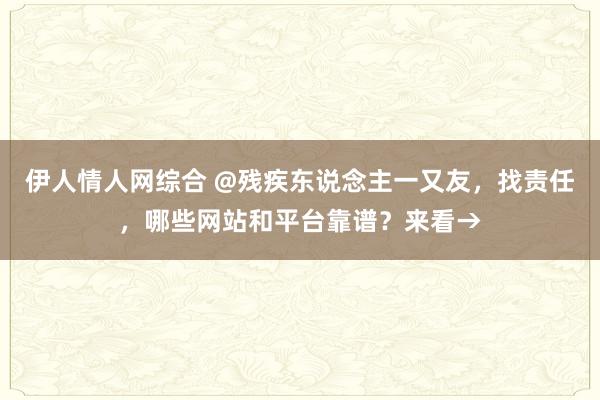 伊人情人网综合 @残疾东说念主一又友，找责任，哪些网站和平台靠谱？来看→