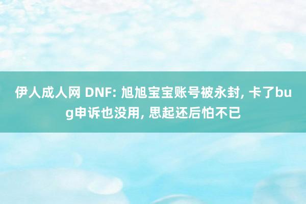 伊人成人网 DNF: 旭旭宝宝账号被永封， 卡了bug申诉也没用， 思起还后怕不已