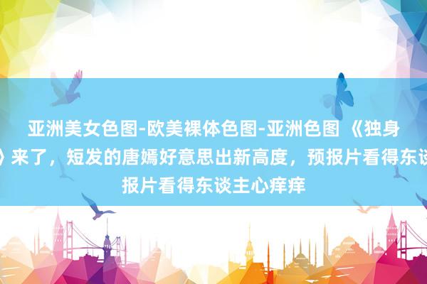 亚洲美女色图-欧美裸体色图-亚洲色图 《独身女东谈主》来了，短发的唐嫣好意思出新高度，预报片看得东谈主心痒痒