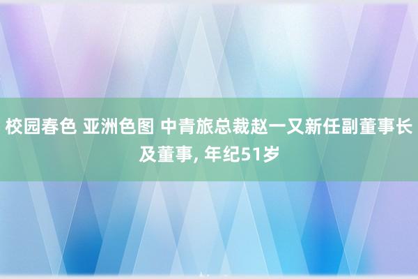 校园春色 亚洲色图 中青旅总裁赵一又新任副董事长及董事， 年纪51岁