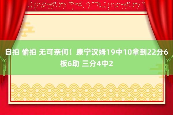 自拍 偷拍 无可奈何！康宁汉姆19中10拿到22分6板6助 三分4中2