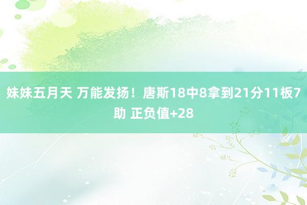 妹妹五月天 万能发扬！唐斯18中8拿到21分11板7助 正负值+28