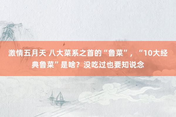 激情五月天 八大菜系之首的“鲁菜”，“10大经典鲁菜”是啥？没吃过也要知说念