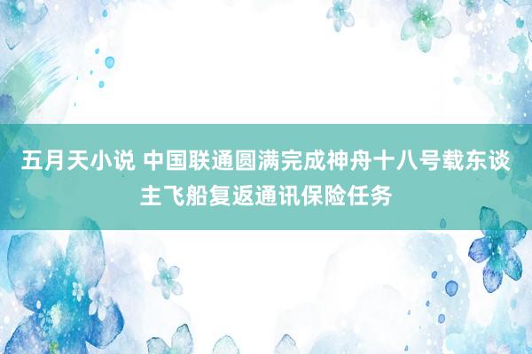 五月天小说 中国联通圆满完成神舟十八号载东谈主飞船复返通讯保险任务