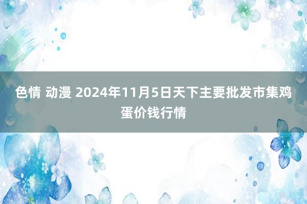 色情 动漫 2024年11月5日天下主要批发市集鸡蛋价钱行情