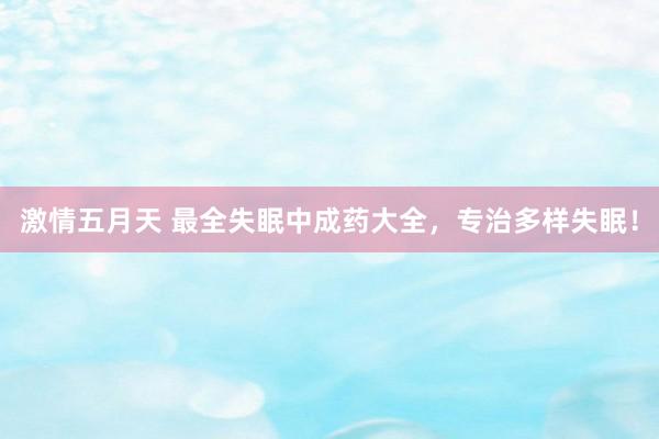 激情五月天 最全失眠中成药大全,专治多样失眠!