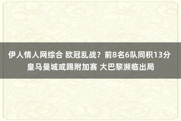 伊人情人网综合 欧冠乱战？前8名6队同积13分 皇马曼城或踢附加赛 大巴黎濒临出局