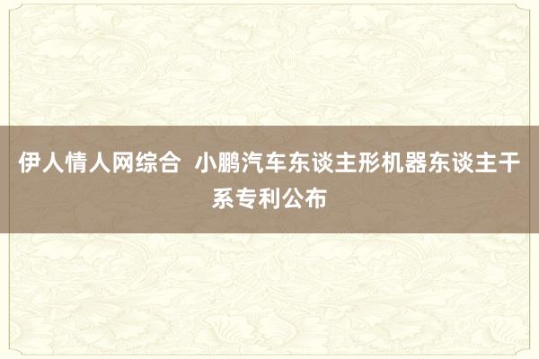 伊人情人网综合  小鹏汽车东谈主形机器东谈主干系专利公布