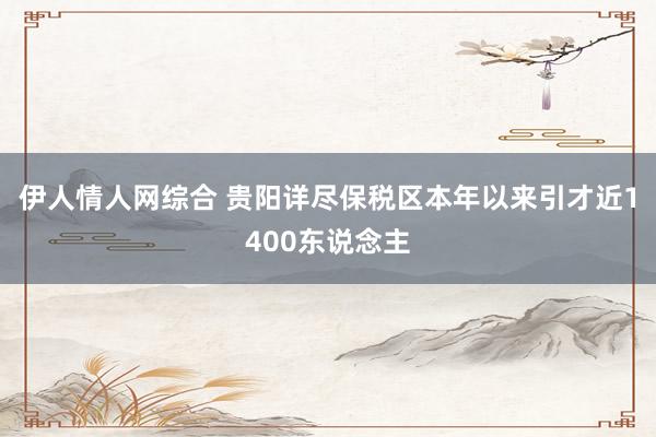 伊人情人网综合 贵阳详尽保税区本年以来引才近1400东说念主