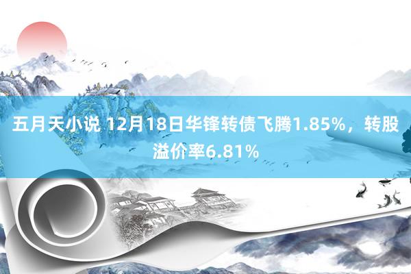 五月天小说 12月18日华锋转债飞腾1.85%,转股溢价率6.81%