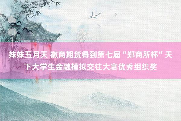 妹妹五月天 徽商期货得到第七届“郑商所杯”天下大学生金融模拟交往大赛优秀组织奖