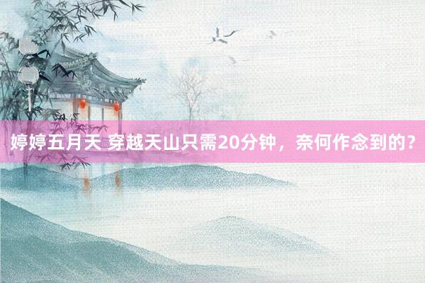 婷婷五月天 穿越天山只需20分钟,奈何作念到的?