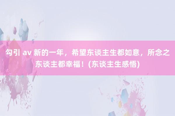 勾引 av 新的一年，希望东谈主生都如意，所念之东谈主都幸福！(东谈主生感悟)