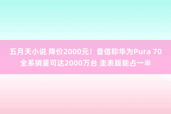 五月天小说 降价2000元！音信称华为Pura 70全系销量可达2000万台 圭表版能占一半