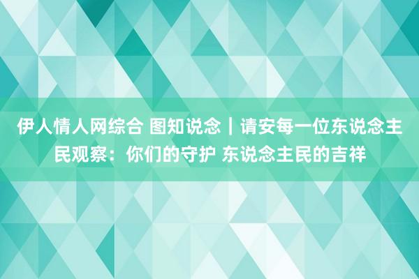 伊人情人网综合 图知说念｜请安每一位东说念主民观察：你们的守护 东说念主民的吉祥