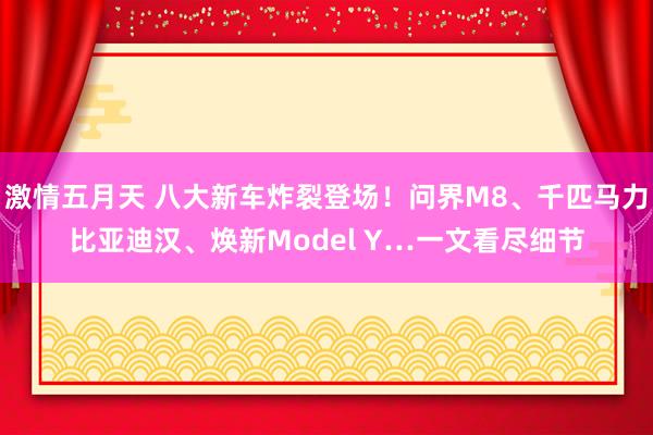 激情五月天 八大新车炸裂登场！问界M8、千匹马力比亚迪汉、焕新Model Y…一文看尽细节
