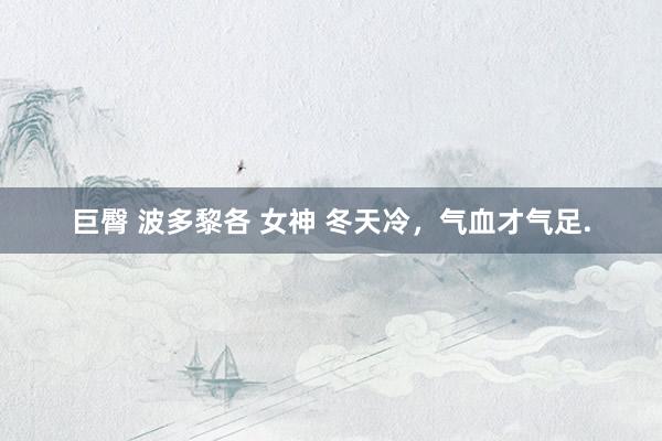 巨臀 波多黎各 女神 冬天冷,气血才气足.