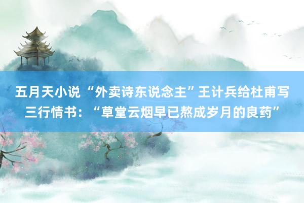 五月天小说 “外卖诗东说念主”王计兵给杜甫写三行情书：“草堂云烟早已熬成岁月的良药”