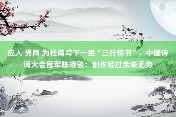 成人 男同 为杜甫写下一组“三行情书”，中国诗词大会冠军陈曦骏：创作经过余味无穷