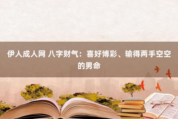 伊人成人网 八字财气：喜好博彩、输得两手空空的男命