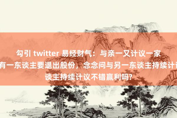 勾引 twitter 易经财气：与亲一又计议一家医疗用品店，有一东谈主要退出股份，念念问与另一东谈主持续计议不错赢利吗?