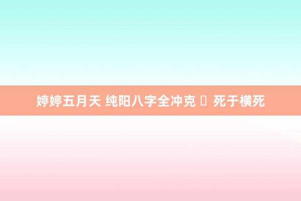 婷婷五月天 纯阳八字全冲克 ​死于横死