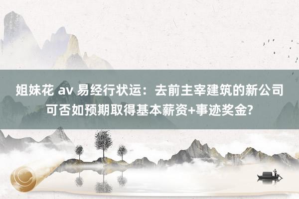 姐妹花 av 易经行状运：去前主宰建筑的新公司可否如预期取得基本薪资+事迹奖金?