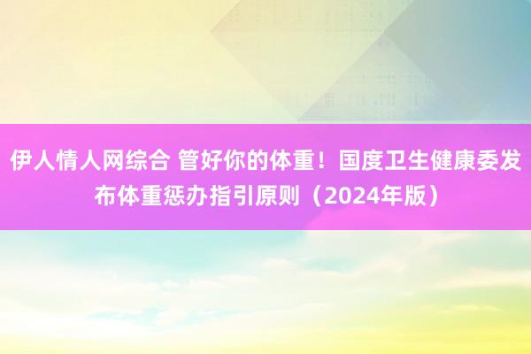 伊人情人网综合 管好你的体重！国度卫生健康委发布体重惩办指引原则（2024年版）