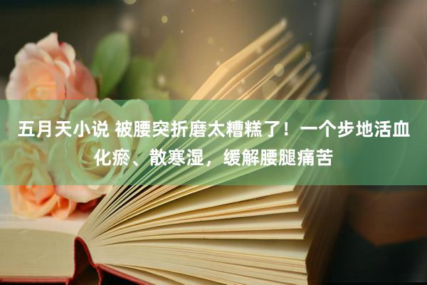 五月天小说 被腰突折磨太糟糕了！一个步地活血化瘀、散寒湿，缓解腰腿痛苦