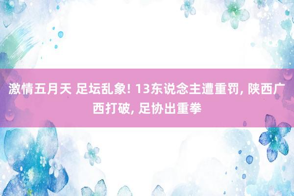 激情五月天 足坛乱象! 13东说念主遭重罚， 陕西广西打破， 足协出重拳
