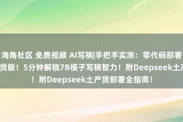 海角社区 免费视频 AI写稿|手把手实测：零代码部署Deepseek土产货版！5分钟解锁7B模子写稿智力！附Deepseek土产货部署全指南！