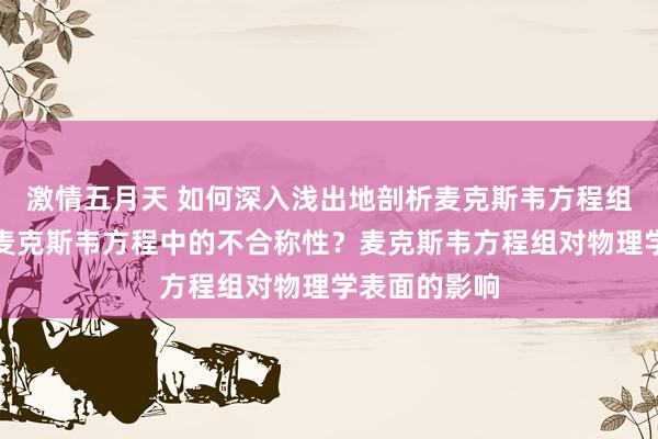 激情五月天 如何深入浅出地剖析麦克斯韦方程组？如何剖析麦克斯韦方程中的不合称性？麦克斯韦方程组对物理学表面的影响