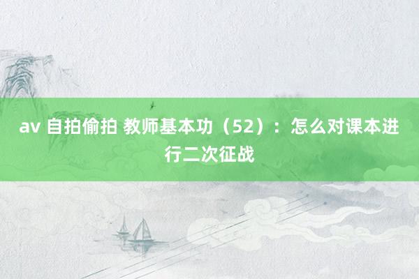 av 自拍偷拍 教师基本功（52）：怎么对课本进行二次征战
