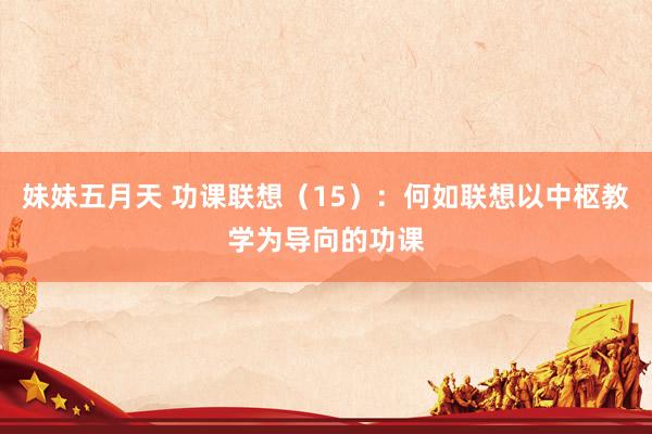 妹妹五月天 功课联想（15）：何如联想以中枢教学为导向的功课