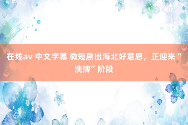 在线av 中文字幕 微短剧出海北好意思，正迎来“洗牌”阶段