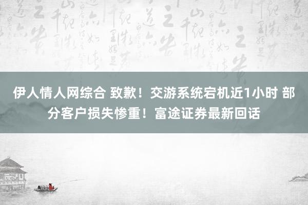 伊人情人网综合 致歉！交游系统宕机近1小时 部分客户损失惨重！富途证券最新回话